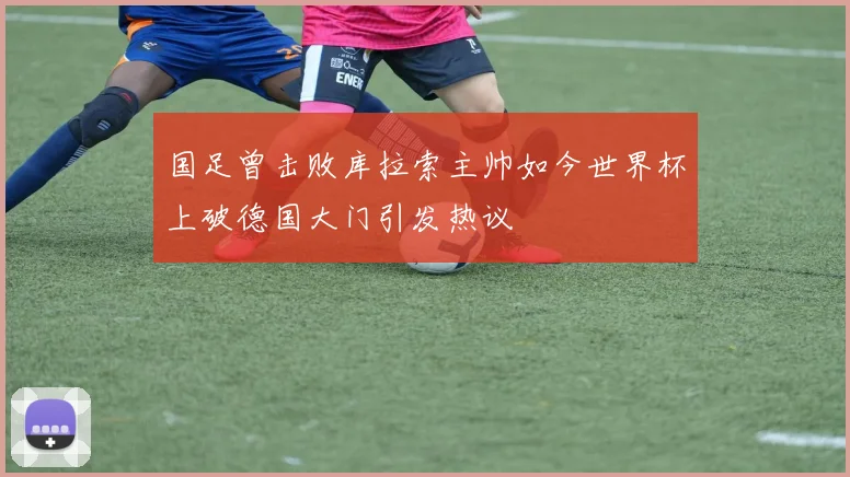 国足曾击败库拉索主帅如今世界杯上破德国大门引发热议