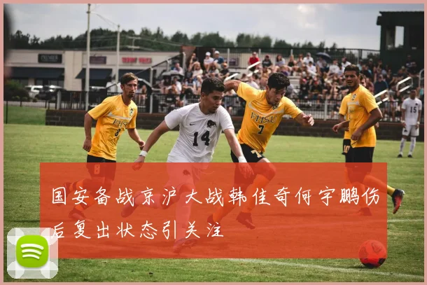 国安备战京沪大战韩佳奇何宇鹏伤后复出状态引关注