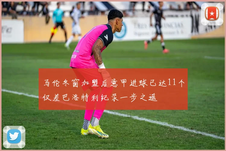 马伦冬窗加盟后意甲进球已达11个仅差巴洛特利纪录一步之遥