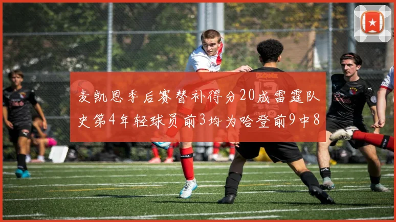麦凯恩季后赛替补得分20成雷霆队史第4年轻球员前3均为哈登前9中8席次占据
