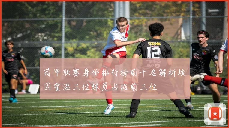 荷甲联赛身价排行榜前十名解析埃因霍温三位球员占据前三位