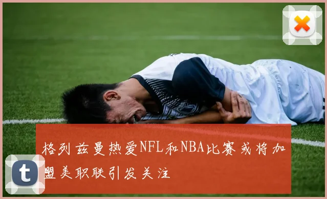 格列兹曼热爱NFL和NBA比赛或将加盟美职联引发关注