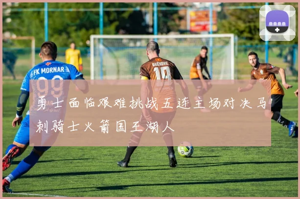 勇士面临艰难挑战五连主场对决马刺骑士火箭国王湖人