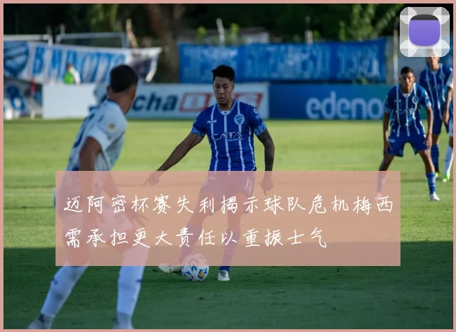 迈阿密杯赛失利揭示球队危机梅西需承担更大责任以重振士气