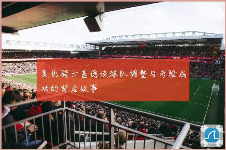 复仇骑士基德谈球队调整与考验成功的背后故事