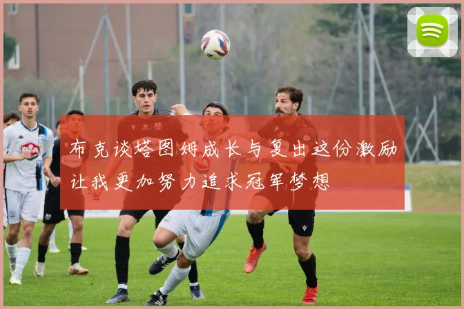 布克谈塔图姆成长与复出这份激励让我更加努力追求冠军梦想