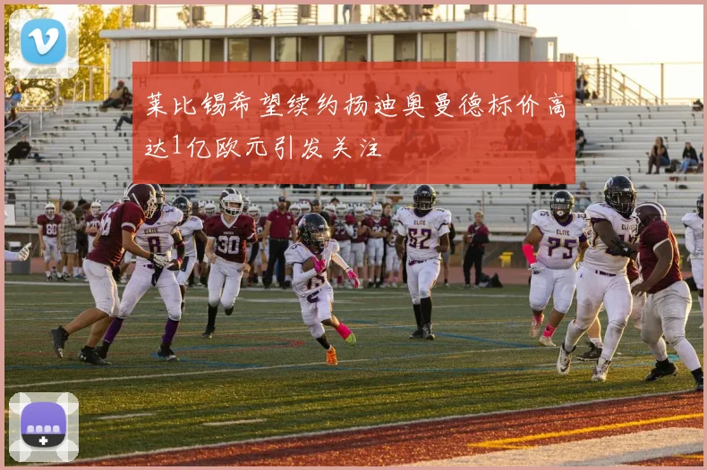 莱比锡希望续约扬迪奥曼德标价高达1亿欧元引发关注