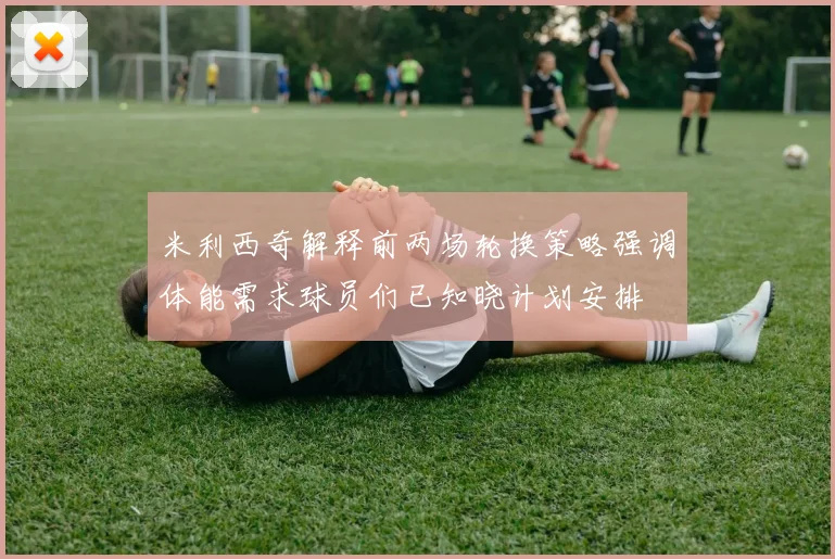 米利西奇解释前两场轮换策略强调体能需求球员们已知晓计划安排
