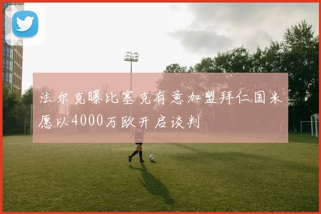 法尔克曝比塞克有意加盟拜仁国米愿以4000万欧开启谈判
