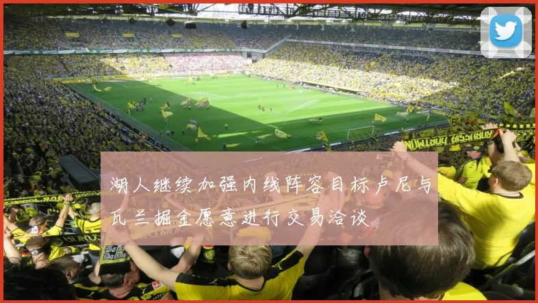 湖人继续加强内线阵容目标卢尼与瓦兰掘金愿意进行交易洽谈