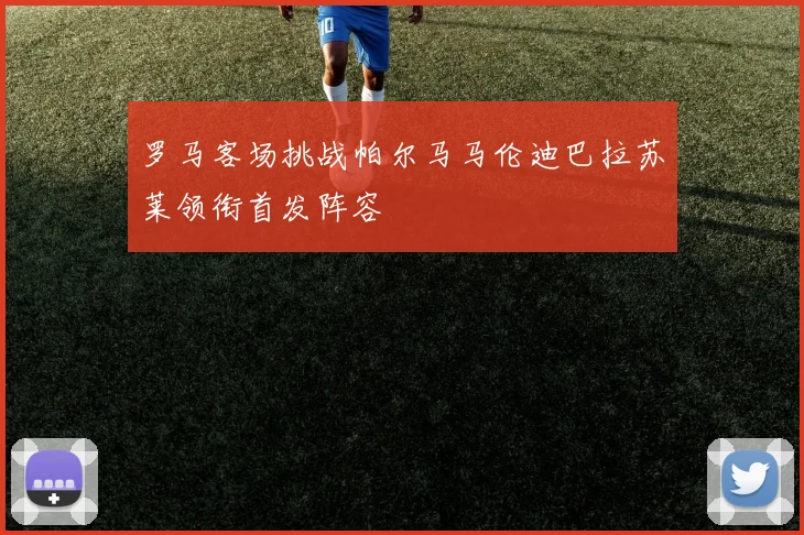 罗马客场挑战帕尔马马伦迪巴拉苏莱领衔首发阵容