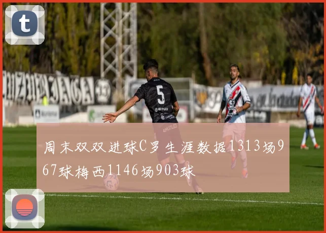 周末双双进球C罗生涯数据1313场967球梅西1146场903球